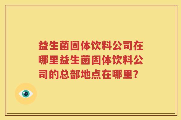 益生菌固体饮料公司在哪里益生菌固体饮料公司的总部地点在哪里？