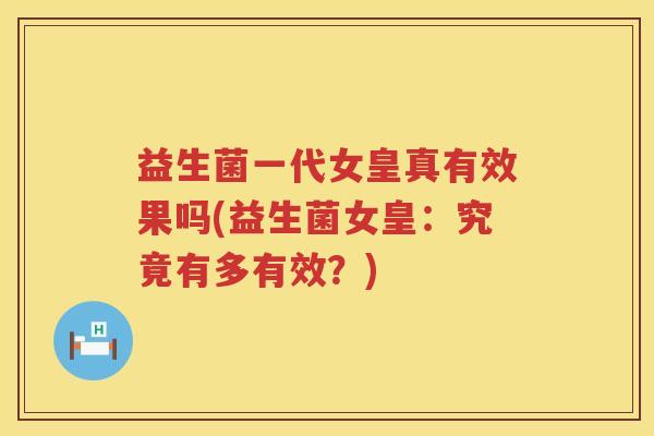 益生菌一代女皇真有效果吗(益生菌女皇：究竟有多有效？)