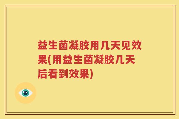 益生菌凝胶用几天见效果(用益生菌凝胶几天后看到效果)