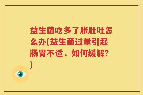益生菌吃多了胀肚吐怎么办(益生菌过量引起肠胃不适，如何缓解？)