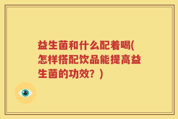 益生菌和什么配着喝(怎样搭配饮品能提高益生菌的功效？)