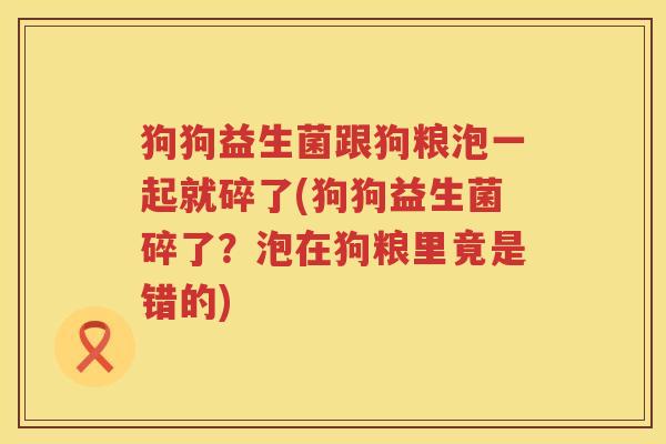 狗狗益生菌跟狗粮泡一起就碎了(狗狗益生菌碎了？泡在狗粮里竟是错的)