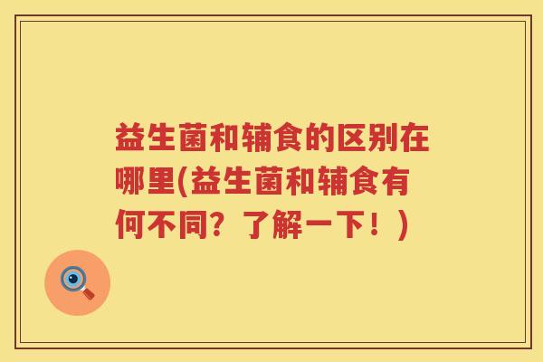 益生菌和辅食的区别在哪里(益生菌和辅食有何不同？了解一下！)