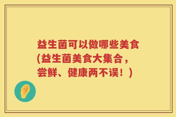 益生菌可以做哪些美食(益生菌美食大集合，尝鲜、健康两不误！)