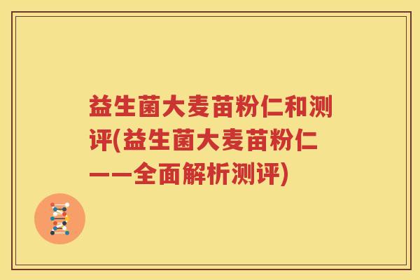 益生菌大麦苗粉仁和测评(益生菌大麦苗粉仁——全面解析测评)