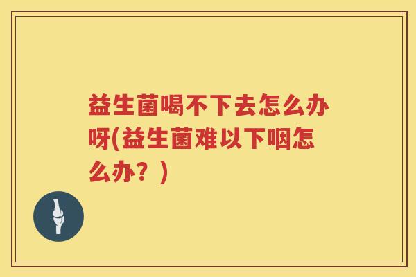 益生菌喝不下去怎么办呀(益生菌难以下咽怎么办？)
