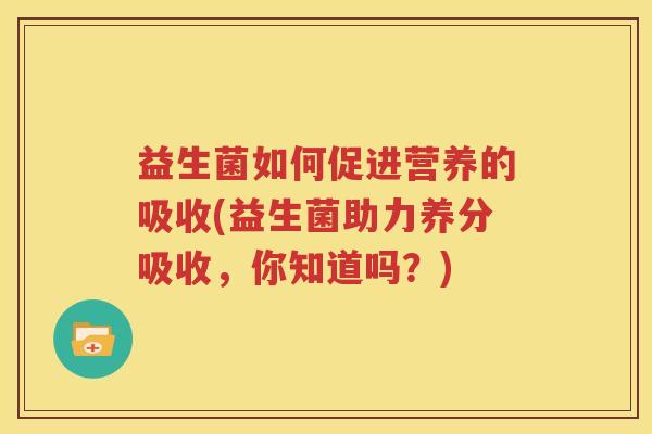 益生菌如何促进营养的吸收(益生菌助力养分吸收，你知道吗？)