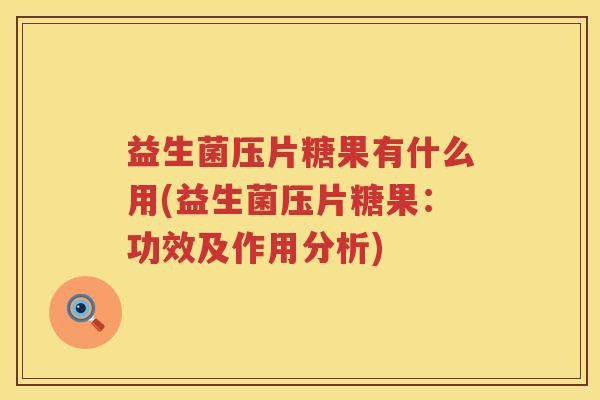 益生菌压片糖果有什么用(益生菌压片糖果：功效及作用分析)