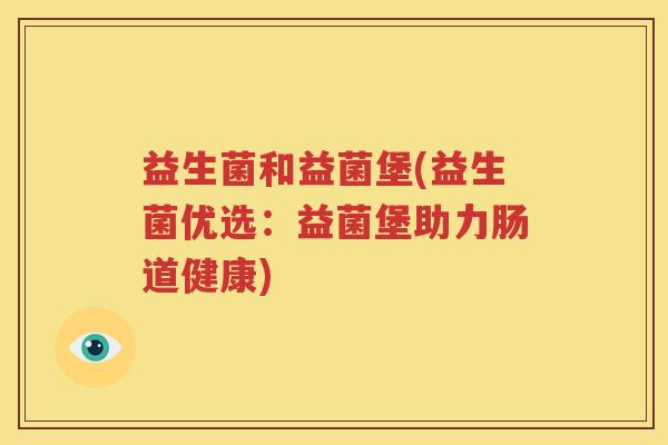 益生菌和益菌堡(益生菌优选：益菌堡助力肠道健康)