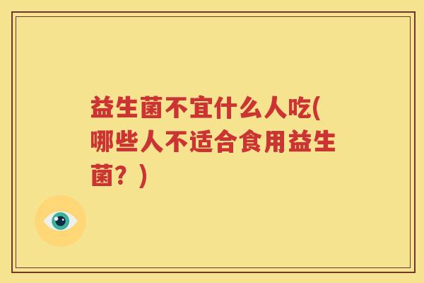 益生菌不宜什么人吃(哪些人不适合食用益生菌？)