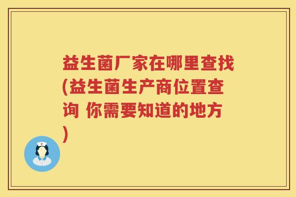益生菌厂家在哪里查找(益生菌生产商位置查询 你需要知道的地方)