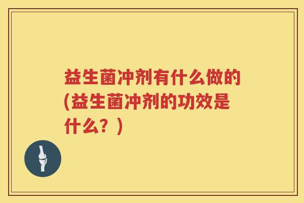 益生菌冲剂有什么做的(益生菌冲剂的功效是什么？)