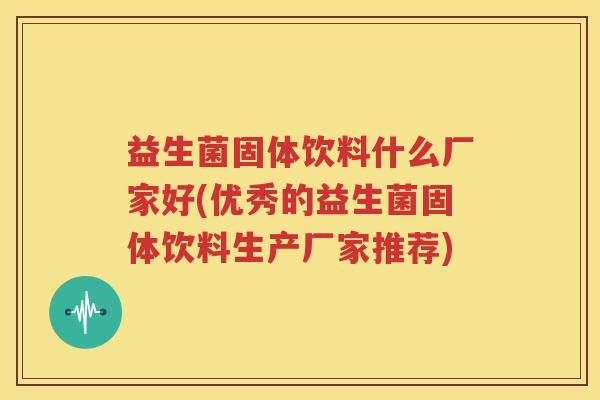 益生菌固体饮料什么厂家好(优秀的益生菌固体饮料生产厂家推荐)
