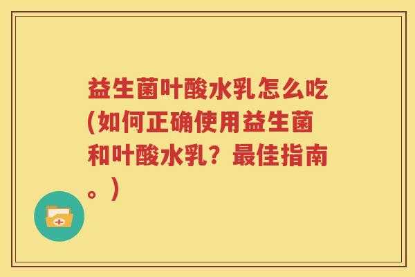 益生菌叶酸水乳怎么吃(如何正确使用益生菌和叶酸水乳？最佳指南。)