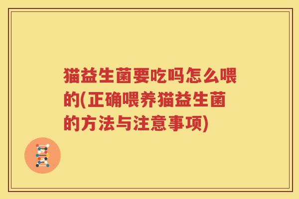 猫益生菌要吃吗怎么喂的(正确喂养猫益生菌的方法与注意事项)