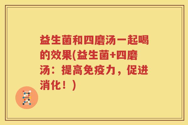 益生菌和四磨汤一起喝的效果(益生菌+四磨汤：提高免疫力，促进消化！)