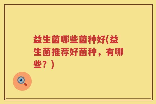 益生菌哪些菌种好(益生菌推荐好菌种，有哪些？)