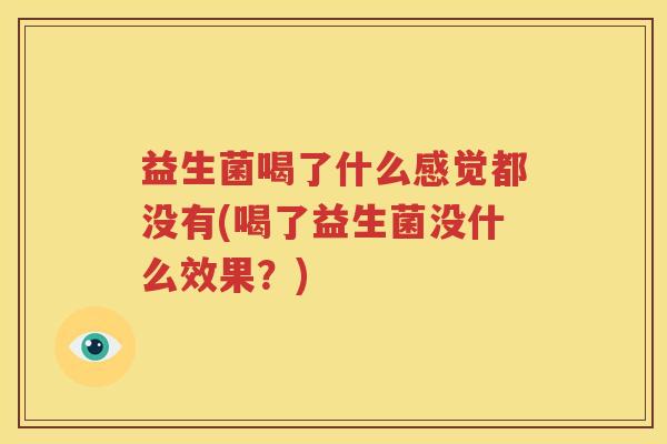 益生菌喝了什么感觉都没有(喝了益生菌没什么效果？)