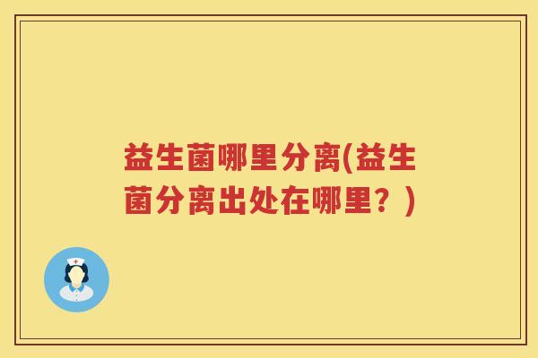益生菌哪里分离(益生菌分离出处在哪里？)