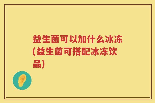 益生菌可以加什么冰冻(益生菌可搭配冰冻饮品)