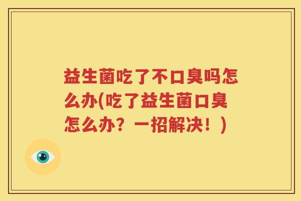 益生菌吃了不口臭吗怎么办(吃了益生菌口臭怎么办？一招解决！)