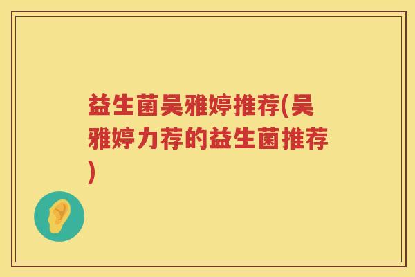 益生菌吴雅婷推荐(吴雅婷力荐的益生菌推荐)