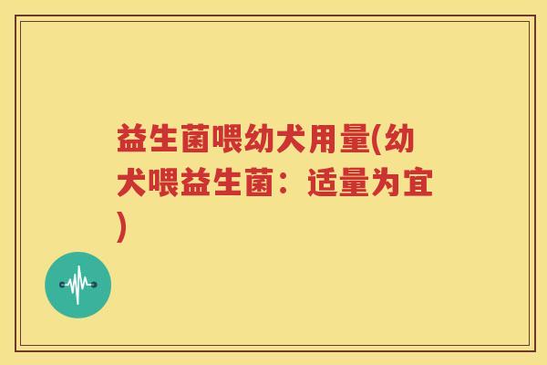 益生菌喂幼犬用量(幼犬喂益生菌：适量为宜)
