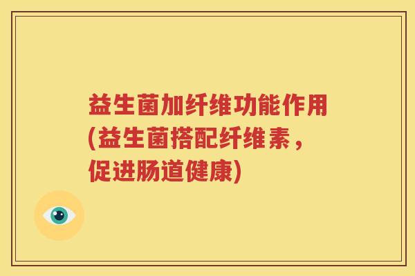 益生菌加纤维功能作用(益生菌搭配纤维素，促进肠道健康)