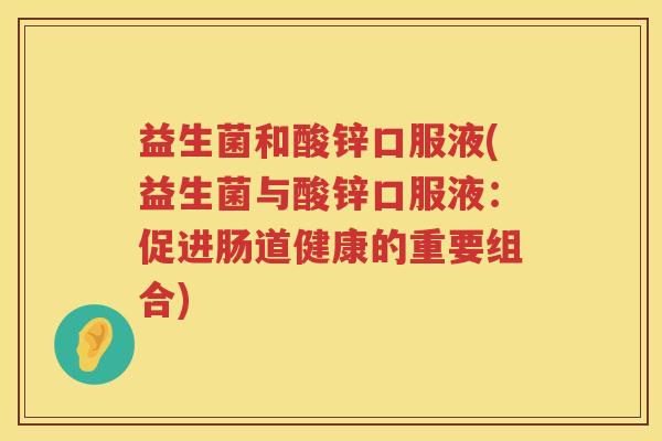 益生菌和酸锌口服液(益生菌与酸锌口服液：促进肠道健康的重要组合)