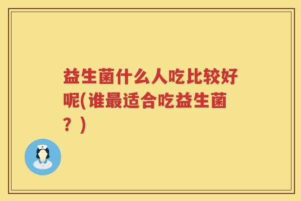 益生菌什么人吃比较好呢(谁最适合吃益生菌？)