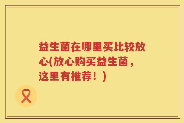 益生菌在哪里买比较放心(放心购买益生菌，这里有推荐！)