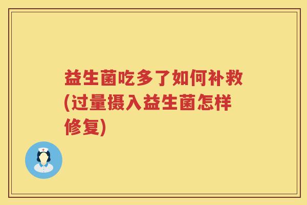 益生菌吃多了如何补救(过量摄入益生菌怎样修复)
