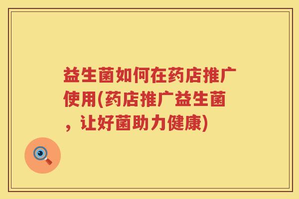 益生菌如何在药店推广使用(药店推广益生菌，让好菌助力健康)