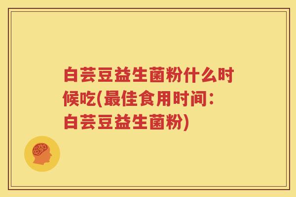 白芸豆益生菌粉什么时候吃(最佳食用时间：白芸豆益生菌粉)