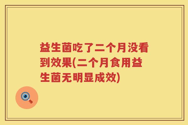 益生菌吃了二个月没看到效果(二个月食用益生菌无明显成效)