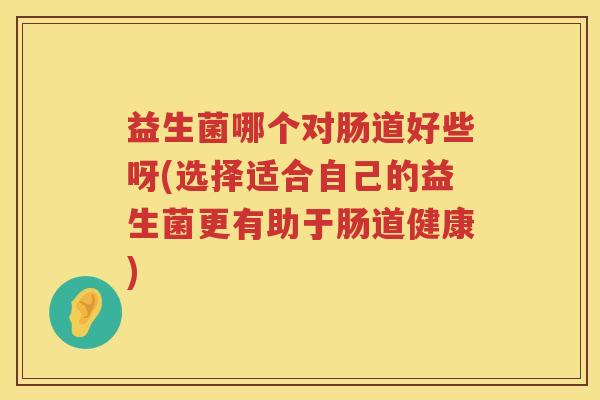 益生菌哪个对肠道好些呀(选择适合自己的益生菌更有助于肠道健康)