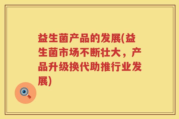 益生菌产品的发展(益生菌市场不断壮大，产品升级换代助推行业发展)