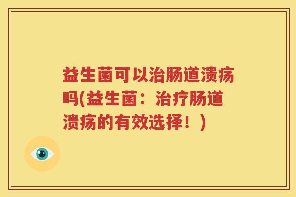 益生菌可以治肠道溃疡吗(益生菌：治疗肠道溃疡的有效选择！)