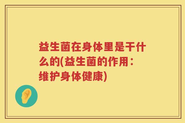 益生菌在身体里是干什么的(益生菌的作用：维护身体健康)