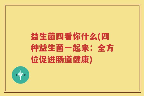 益生菌四看你什么(四种益生菌一起来：全方位促进肠道健康)