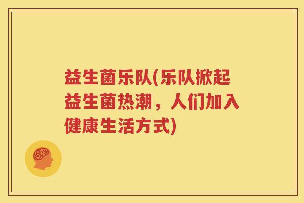 益生菌乐队(乐队掀起益生菌热潮，人们加入健康生活方式)