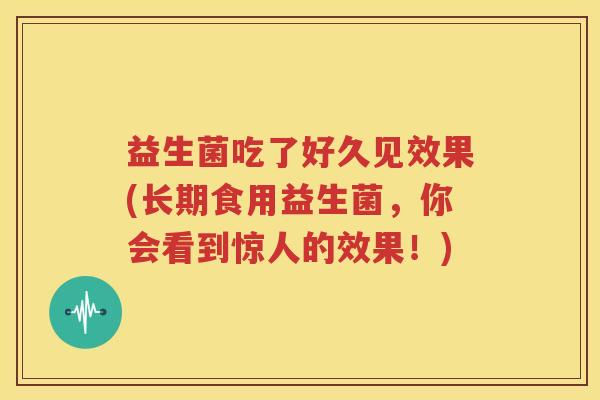 益生菌吃了好久见效果(长期食用益生菌，你会看到惊人的效果！)
