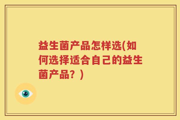 益生菌产品怎样选(如何选择适合自己的益生菌产品？)