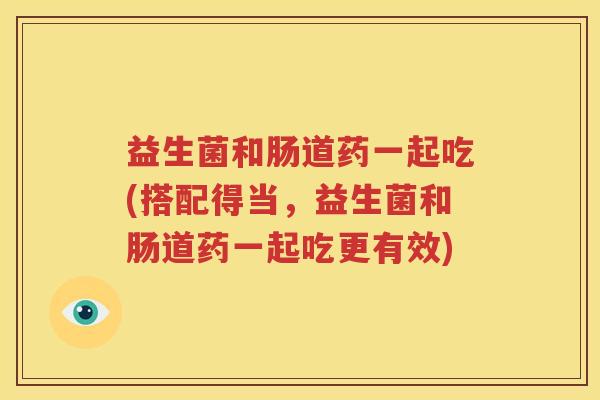 益生菌和肠道药一起吃(搭配得当，益生菌和肠道药一起吃更有效)