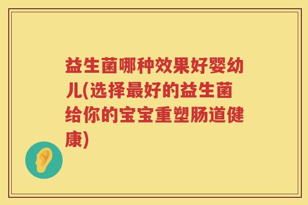 益生菌哪种效果好婴幼儿(选择最好的益生菌给你的宝宝重塑肠道健康)