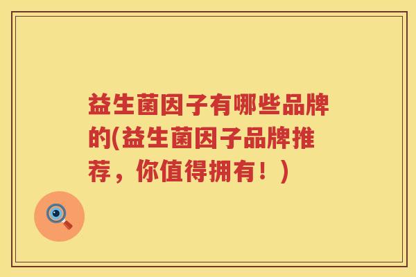 益生菌因子有哪些品牌的(益生菌因子品牌推荐，你值得拥有！)