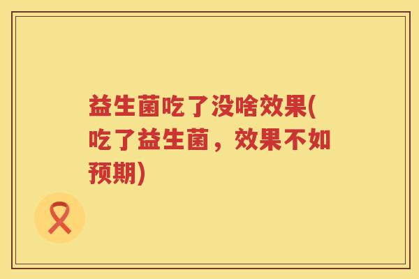 益生菌吃了没啥效果(吃了益生菌，效果不如预期)