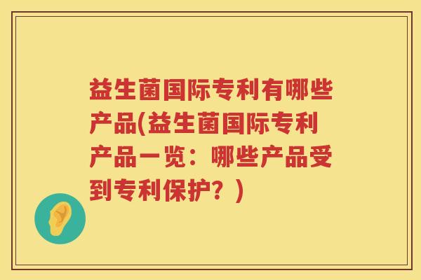 益生菌国际专利有哪些产品(益生菌国际专利产品一览：哪些产品受到专利保护？)