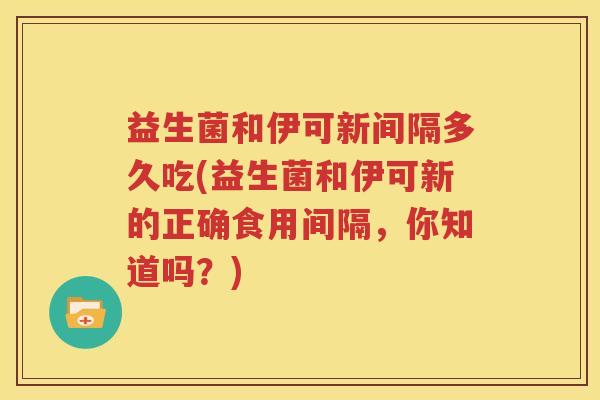 益生菌和伊可新间隔多久吃(益生菌和伊可新的正确食用间隔，你知道吗？)