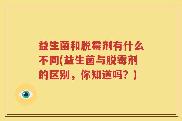 益生菌和脱霉剂有什么不同(益生菌与脱霉剂的区别，你知道吗？)